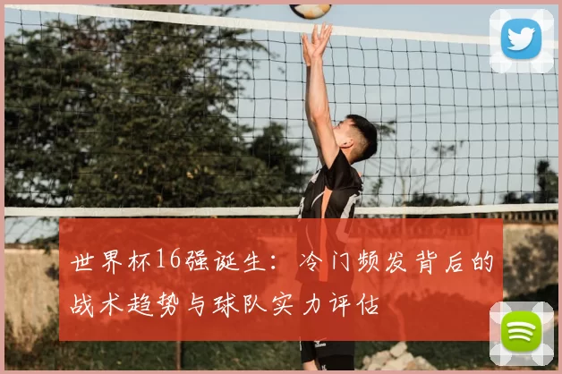 世界杯16强诞生:冷门频发背后的战术趋势与球队实力评估
