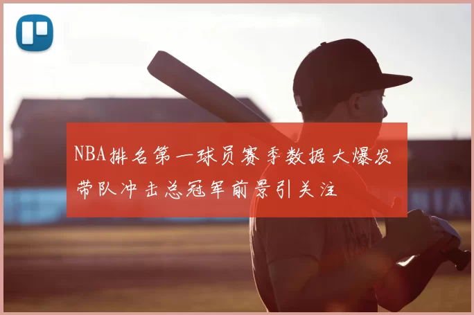 NBA排名第一球员赛季数据大爆发 带队冲击总冠军前景引关注