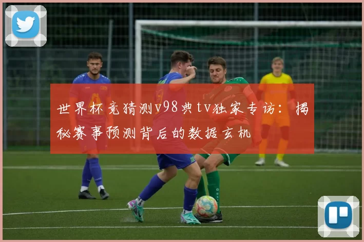 世界杯竞猜测v98典tv独家专访：揭秘赛事预测背后的数据玄机