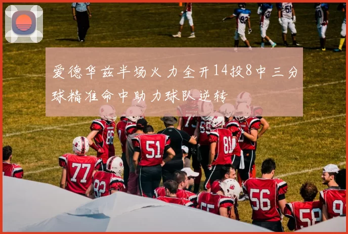 爱德华兹半场火力全开14投8中三分球精准命中助力球队逆转