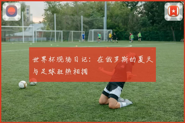 世界杯现场日记:在俄罗斯的夏天与足球狂热相拥