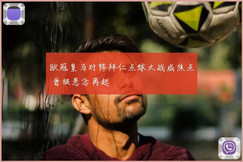 欧冠皇马对阵拜仁点球大战成焦点 晋级悬念再起