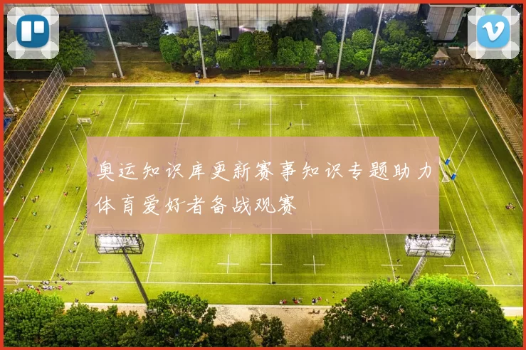 奥运知识库更新赛事知识专题助力体育爱好者备战观赛