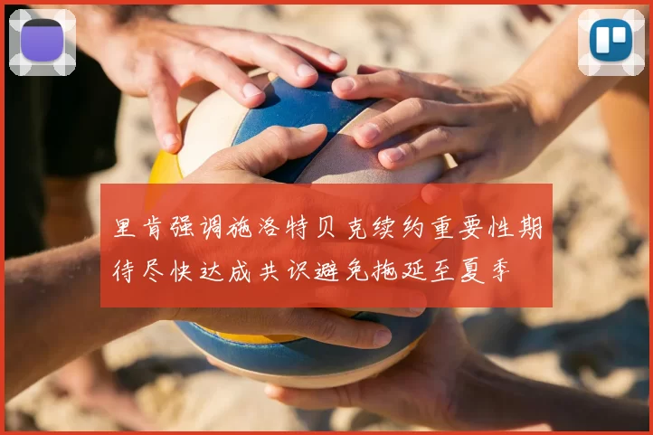 里肯强调施洛特贝克续约重要性期待尽快达成共识避免拖延至夏季