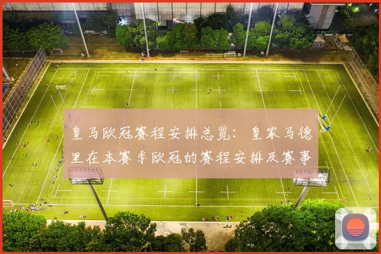 皇马欧冠赛程安排总览:皇家马德里在本赛季欧冠的赛程安排及赛事亮点