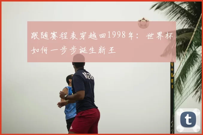 跟随赛程表穿越回1998年:世界杯如何一步步诞生新王