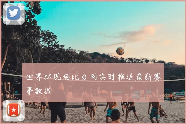 世界杯现场比分网实时推送最新赛事数据