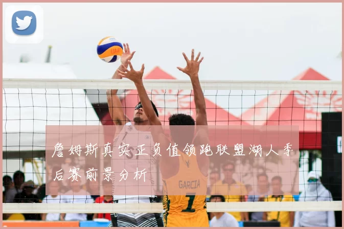 詹姆斯真实正负值领跑联盟湖人季后赛前景分析