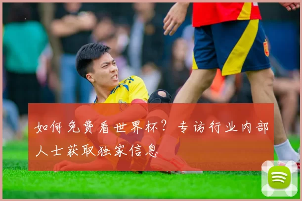 如何免费看世界杯?专访行业内部人士获取独家信息