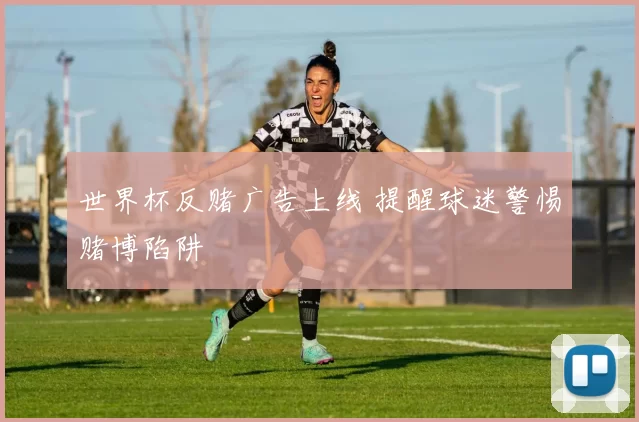 世界杯反赌广告上线 提醒球迷警惕赌博陷阱