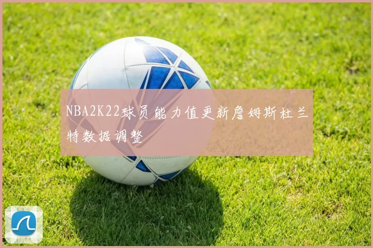 NBA2K22球员能力值更新詹姆斯杜兰特数据调整