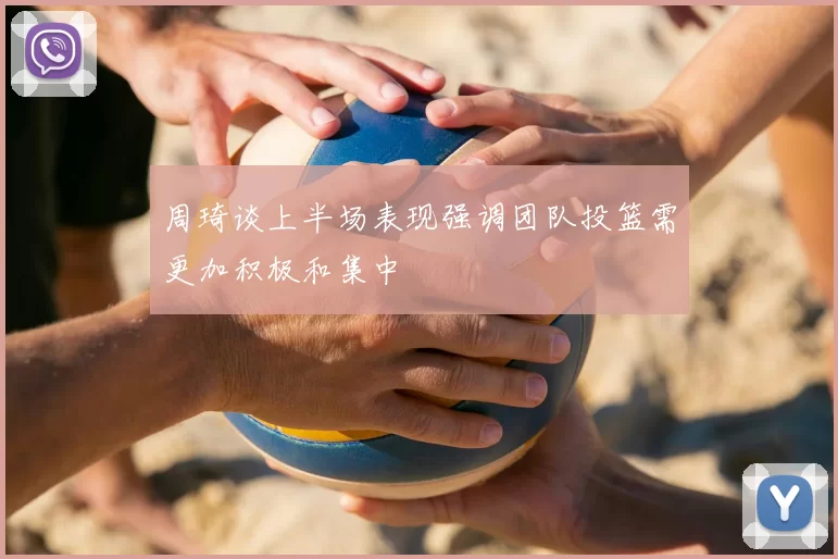 周琦谈上半场表现强调团队投篮需更加积极和集中