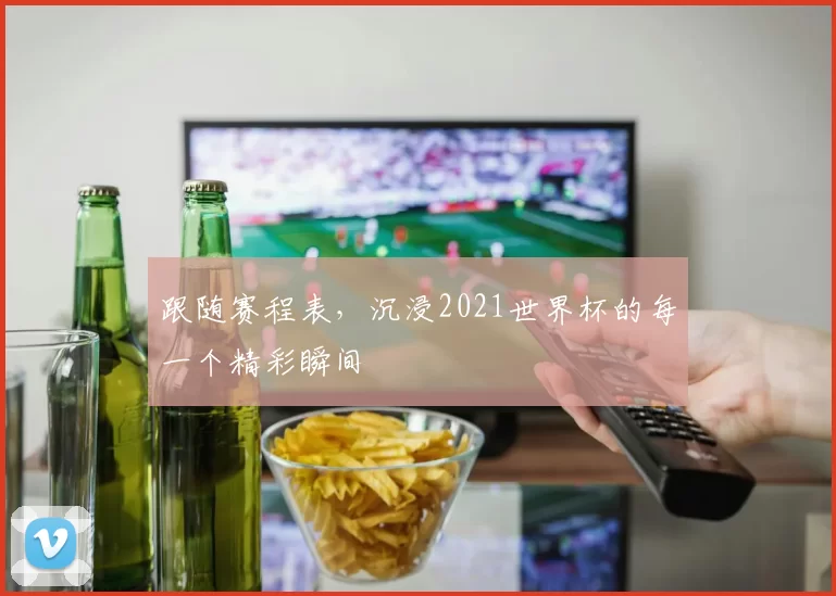 跟随赛程表,沉浸2021世界杯的每一个精彩瞬间