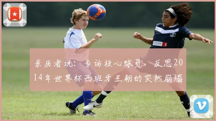 亲历者说:专访核心球员,反思2014年世界杯西班牙王朝的突然崩塌