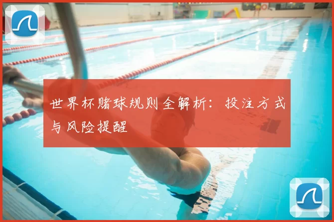 世界杯赌球规则全解析:投注方式与风险提醒