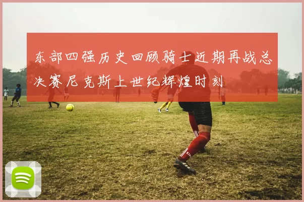 东部四强历史回顾骑士近期再战总决赛尼克斯上世纪辉煌时刻