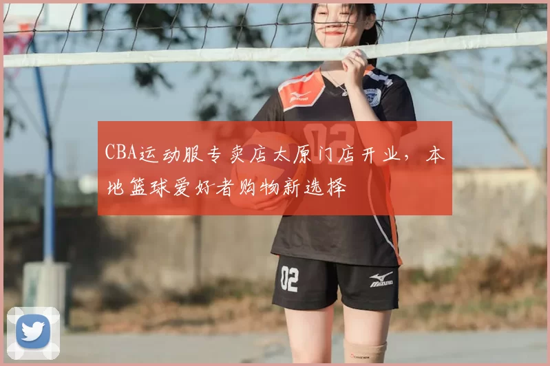 CBA运动服专卖店太原门店开业,本地篮球爱好者购物新选择