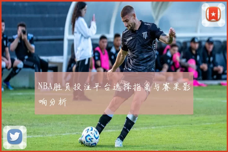 NBA胜负投注平台选择指南与赛果影响分析