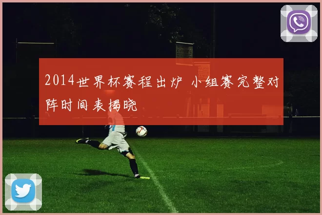 2014世界杯赛程出炉 小组赛完整对阵时间表揭晓