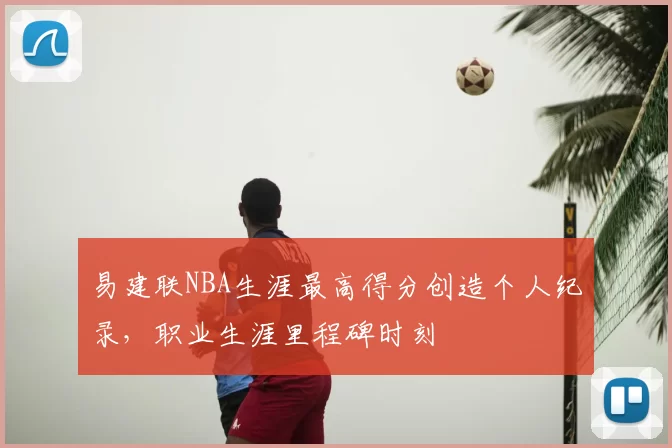 易建联NBA生涯最高得分创造个人纪录，职业生涯里程碑时刻