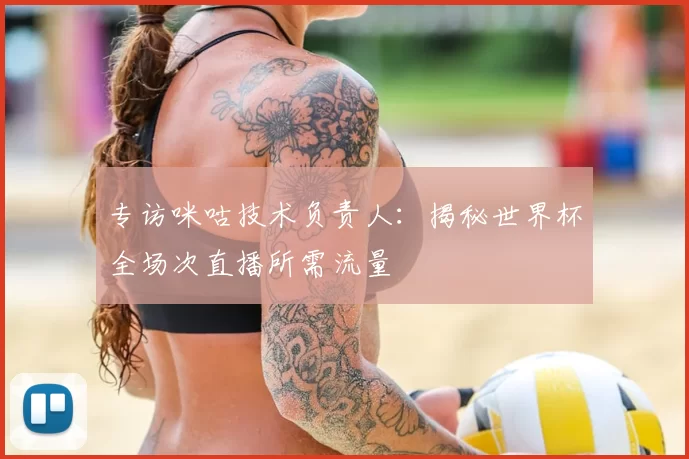专访咪咕技术负责人:揭秘世界杯全场次直播所需流量