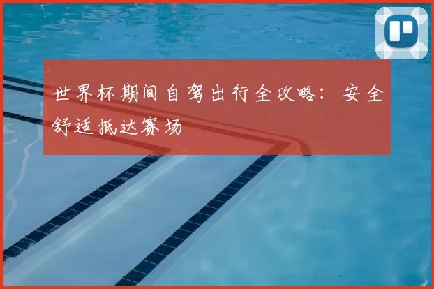世界杯期间自驾出行全攻略:安全舒适抵达赛场