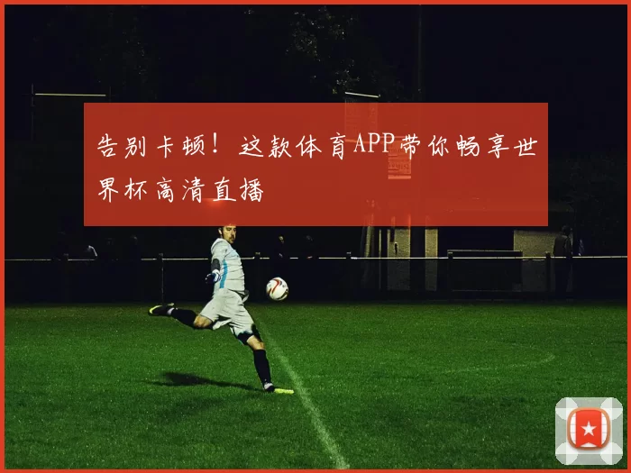 告别卡顿！这款体育APP带你畅享世界杯高清直播
