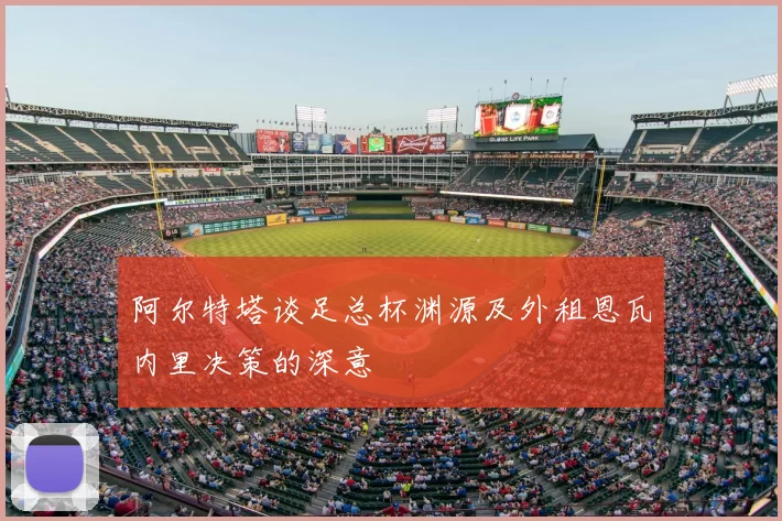 阿尔特塔谈足总杯渊源及外租恩瓦内里决策的深意