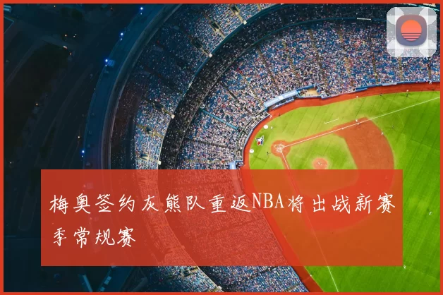 梅奥签约灰熊队重返NBA将出战新赛季常规赛