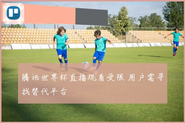 腾讯世界杯直播观看受限 用户需寻找替代平台