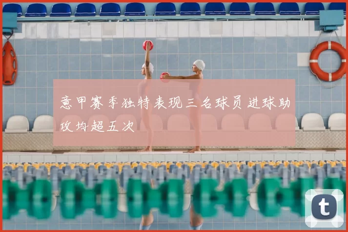 意甲赛季独特表现三名球员进球助攻均超五次