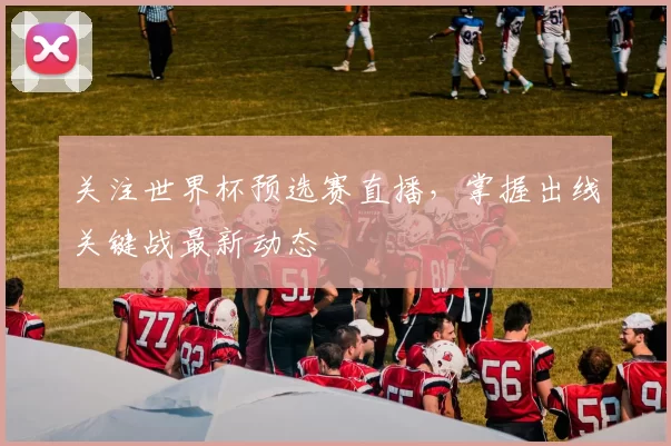 关注世界杯预选赛直播,掌握出线关键战最新动态