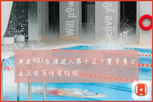 库里NBA生涯进入第十五个赛季勇士后卫续写传奇征程