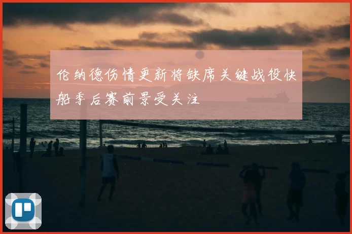 伦纳德伤情更新将缺席关键战役快船季后赛前景受关注