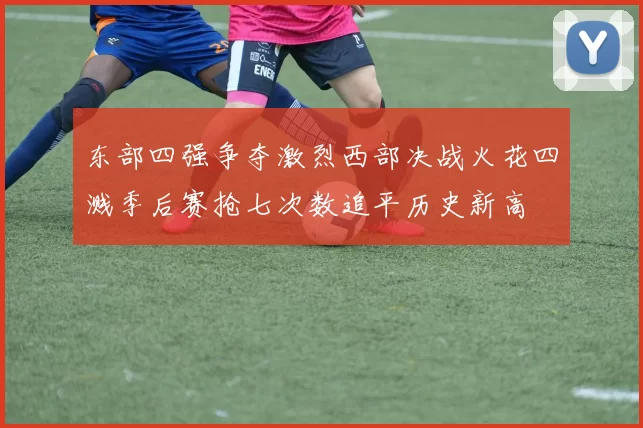 东部四强争夺激烈西部决战火花四溅季后赛抢七次数追平历史新高