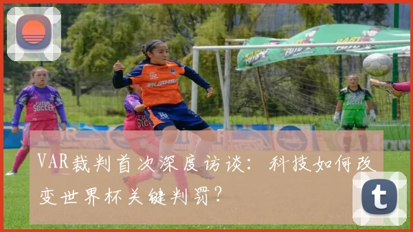 VAR裁判首次深度访谈:科技如何改变世界杯关键判罚?