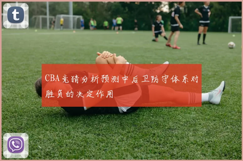 CBA竞猜分析预测中后卫防守体系对胜负的决定作用