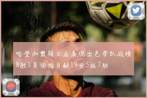 哈登加盟骑士后表现出色带队战绩8胜1负场均贡献19分5板7助