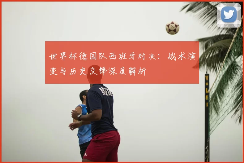 世界杯德国队西班牙对决:战术演变与历史交锋深度解析