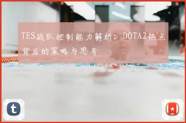 TES战队控制能力解析:DOTA2热点背后的策略与思考