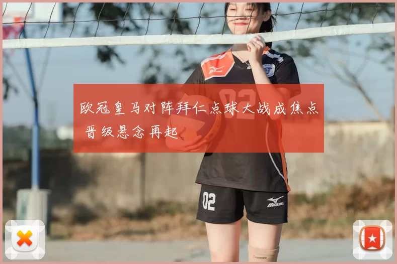 欧冠皇马对阵拜仁点球大战成焦点 晋级悬念再起