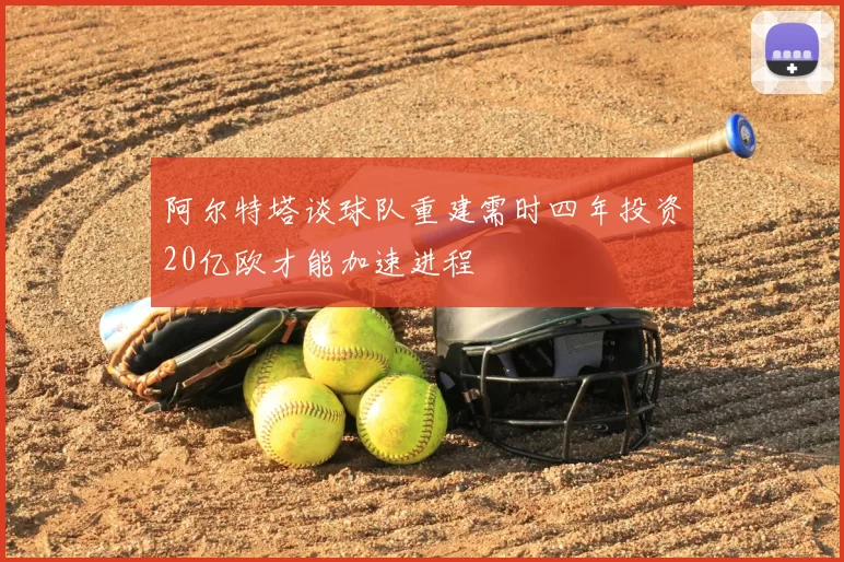 阿尔特塔谈球队重建需时四年投资20亿欧才能加速进程