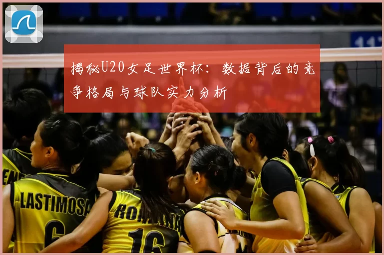 揭秘U20女足世界杯:数据背后的竞争格局与球队实力分析