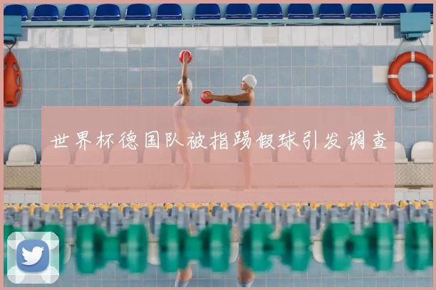 世界杯德国队被指踢假球引发调查