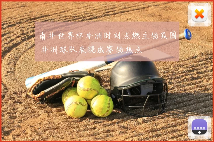 南非世界杯非洲时刻点燃主场氛围 非洲球队表现成赛场焦点