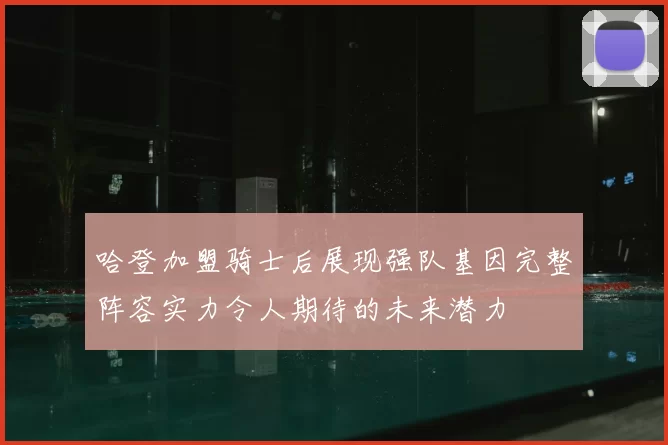哈登加盟骑士后展现强队基因完整阵容实力令人期待的未来潜力