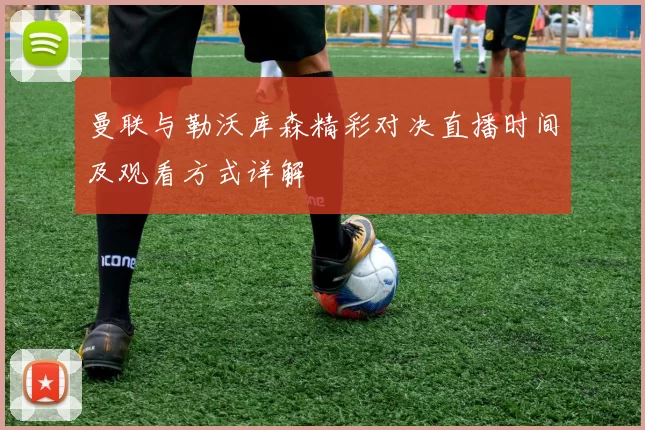 曼联与勒沃库森精彩对决直播时间及观看方式详解