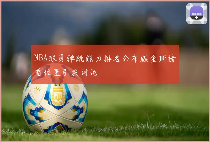 NBA球员弹跳能力排名公布威金斯榜首位置引发讨论
