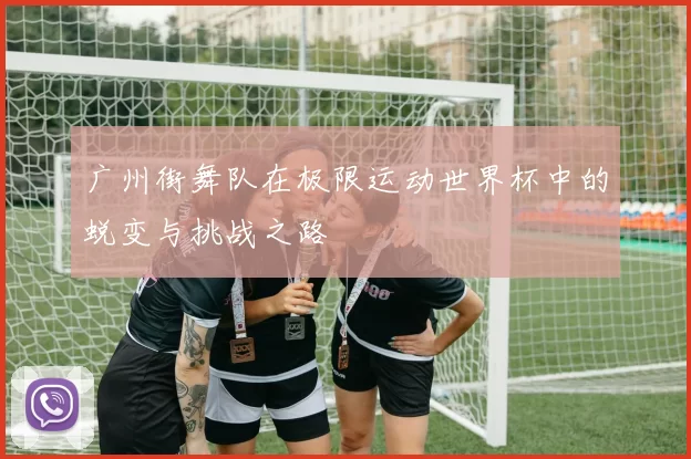 广州街舞队在极限运动世界杯中的蜕变与挑战之路