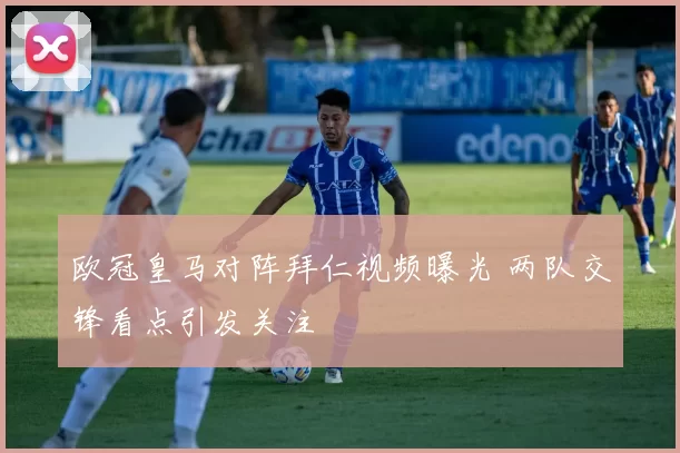 欧冠皇马对阵拜仁视频曝光 两队交锋看点引发关注